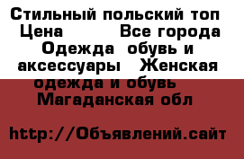 Стильный польский топ › Цена ­ 900 - Все города Одежда, обувь и аксессуары » Женская одежда и обувь   . Магаданская обл.